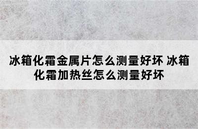 冰箱化霜金属片怎么测量好坏 冰箱化霜加热丝怎么测量好坏